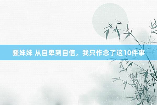 骚妹妹 从自卑到自信，我只作念了这10件事