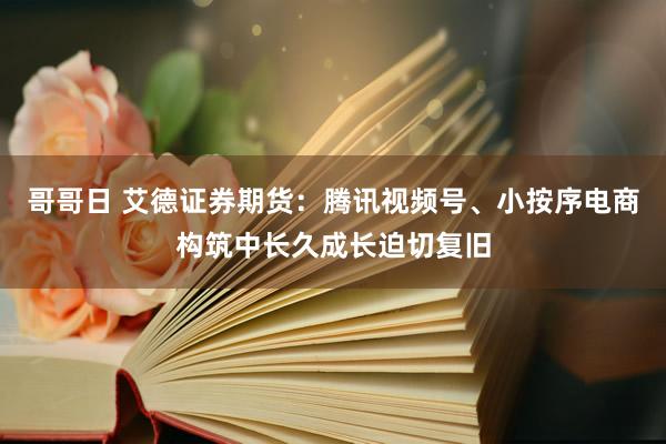 哥哥日 艾德证券期货：腾讯视频号、小按序电商构筑中长久成长迫切复旧