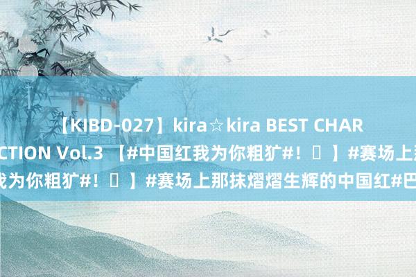 【KIBD-027】kira☆kira BEST CHARISMA☆MODEL☆COLLECTION Vol.3 【#中国红我为你粗犷#！❤】#赛场上那抹熠熠生辉的中国红#巴黎奥运会