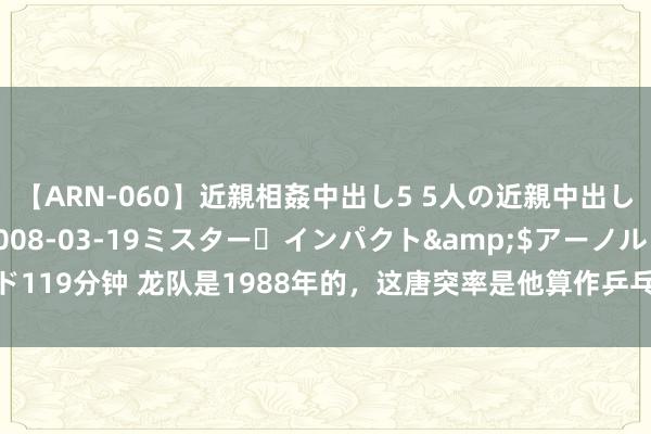 【ARN-060】近親相姦中出し5 5人の近親中出し物語</a>2008-03-19ミスター・インパクト&$アーノルド119分钟 龙队是1988年的，这唐突率是他算作乒乓球畅通员参赛的终末一届奥运会