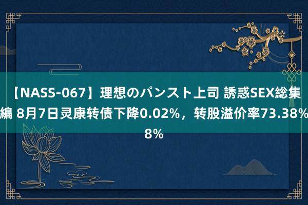 【NASS-067】理想のパンスト上司 誘惑SEX総集編 8月7日灵康转债下降0.02%，转股溢价率73.38%
