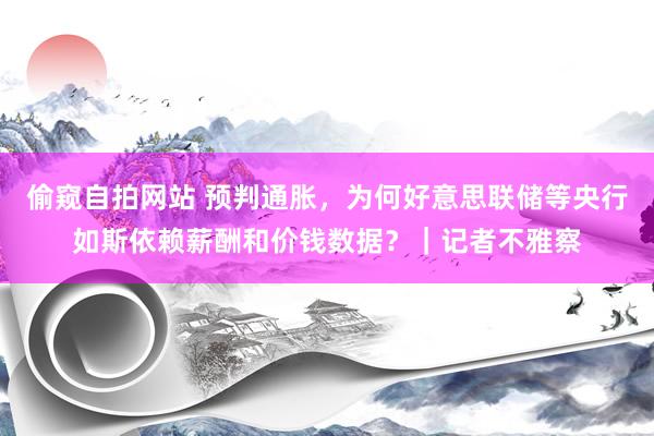 偷窥自拍网站 预判通胀，为何好意思联储等央行如斯依赖薪酬和价钱数据？｜记者不雅察