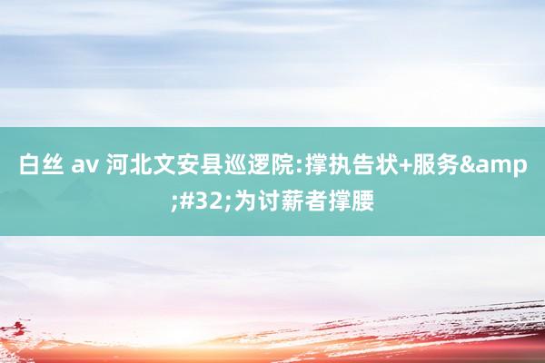白丝 av 河北文安县巡逻院:撑执告状+服务&#32;为讨薪者撑腰