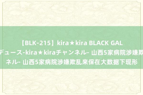 【BLK-215】kira★kira BLACK GAL 黒ギャル・EMIRIプロデュース-kira★kiraチャンネル- 山西5家病院涉嫌欺乱来保在大数据下现形