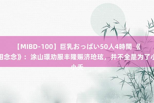 【MIBD-100】巨乳おっぱい50人4時間 《长相念念》：涂山璟劝服丰隆赈济玱玹，并不全是为了小夭