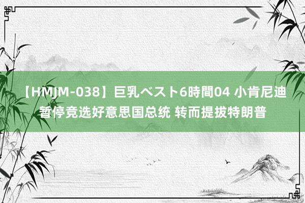【HMJM-038】巨乳ベスト6時間04 小肯尼迪暂停竞选好意思国总统 转而提拔特朗普