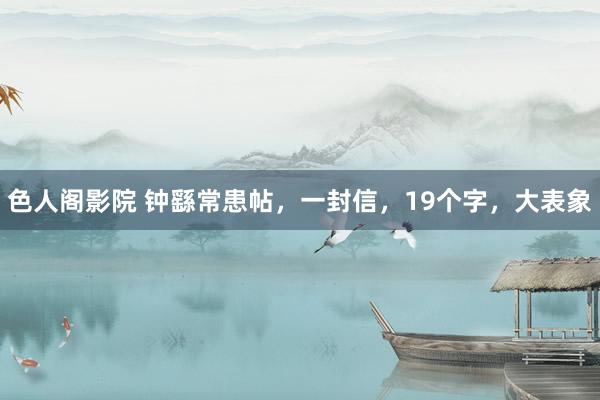 色人阁影院 钟繇常患帖，一封信，19个字，大表象
