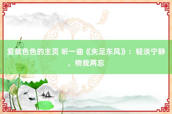 爱就色色的主页 听一曲《失足东风》：轻淡宁静，物我两忘