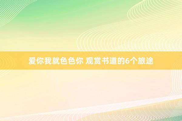 爱你我就色色你 观赏书道的6个旅途