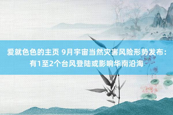 爱就色色的主页 9月宇宙当然灾害风险形势发布：有1至2个台风登陆或影响华南沿海