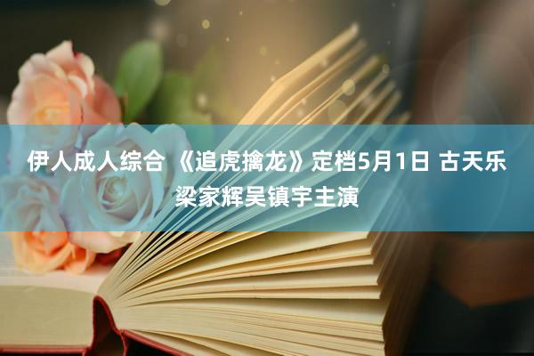 伊人成人综合 《追虎擒龙》定档5月1日 古天乐梁家辉吴镇宇主演