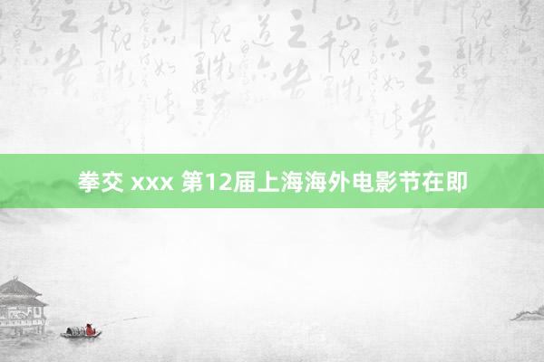 拳交 xxx 第12届上海海外电影节在即
