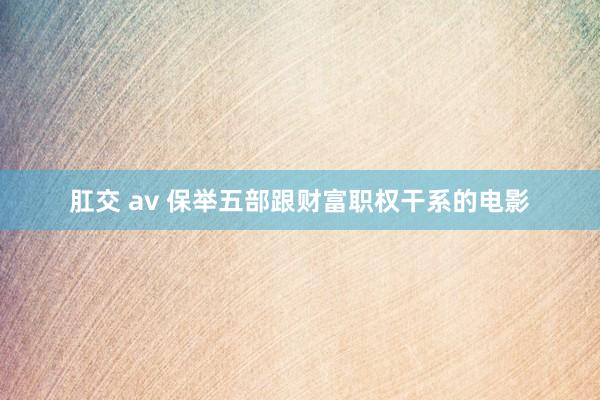 肛交 av 保举五部跟财富职权干系的电影