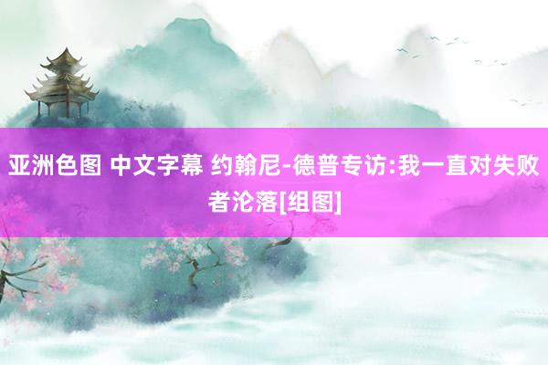 亚洲色图 中文字幕 约翰尼-德普专访:我一直对失败者沦落[组图]