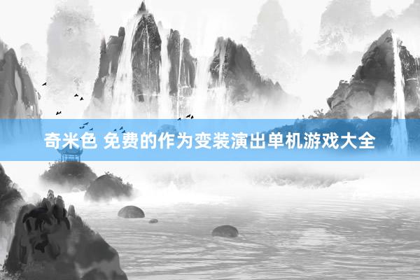 奇米色 免费的作为变装演出单机游戏大全