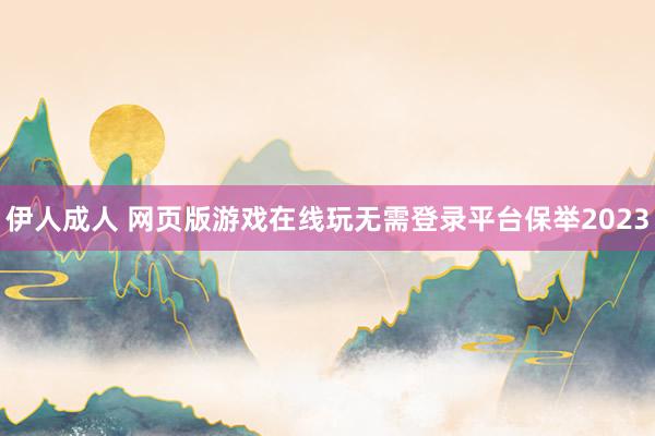 伊人成人 网页版游戏在线玩无需登录平台保举2023