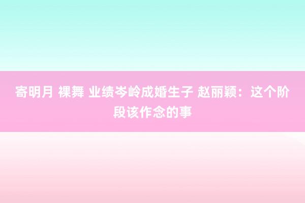 寄明月 裸舞 业绩岑岭成婚生子 赵丽颖：这个阶段该作念的事