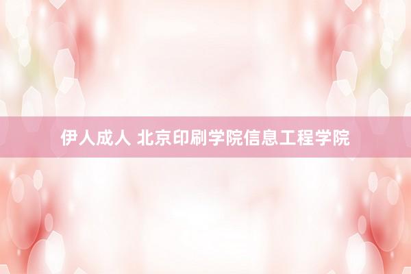 伊人成人 北京印刷学院信息工程学院