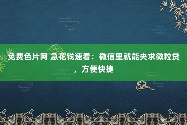 免费色片网 急花钱速看：微信里就能央求微粒贷，方便快捷