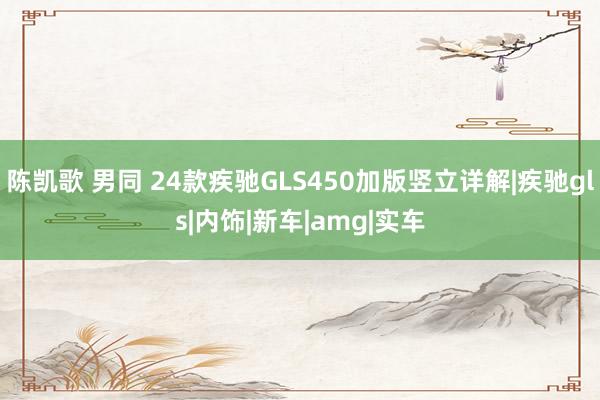 陈凯歌 男同 24款疾驰GLS450加版竖立详解|疾驰gls|内饰|新车|amg|实车