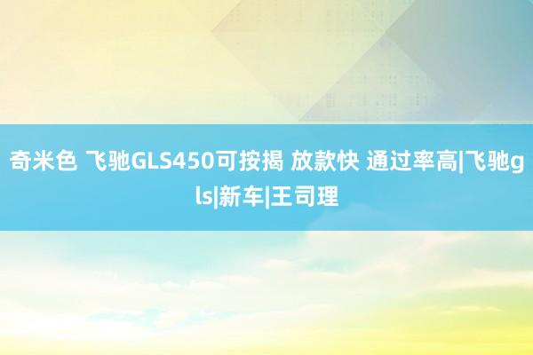 奇米色 飞驰GLS450可按揭 放款快 通过率高|飞驰gls|新车|王司理