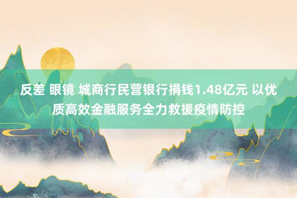 反差 眼镜 城商行民营银行捐钱1.48亿元 以优质高效金融服务全力救援疫情防控