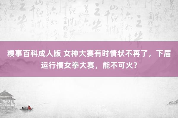 糗事百科成人版 女神大赛有时情状不再了，下届运行搞女拳大赛，能不可火？