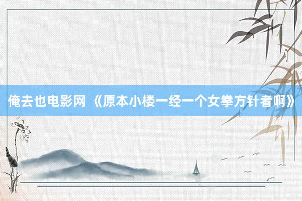 俺去也电影网 《原本小楼一经一个女拳方针者啊》