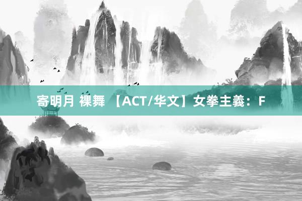 寄明月 裸舞 【ACT/华文】女拳主義：F
