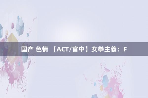 国产 色情 【ACT/官中】女拳主義：F