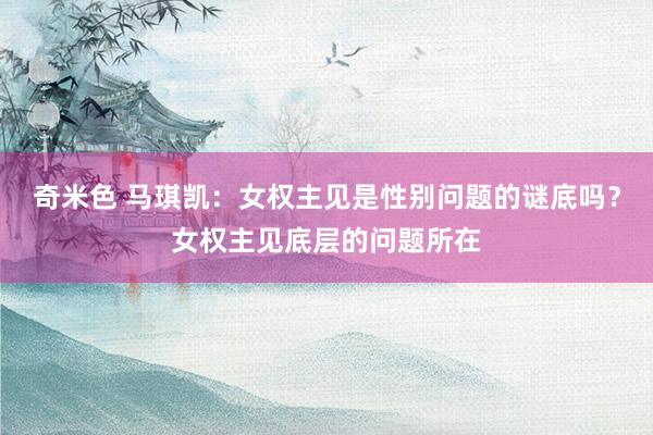 奇米色 马琪凯：女权主见是性别问题的谜底吗？女权主见底层的问题所在