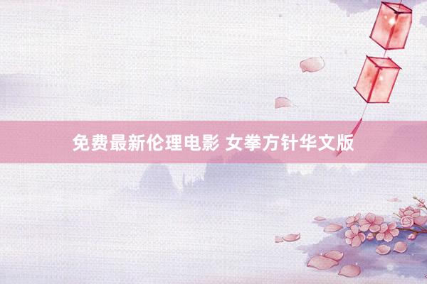 免费最新伦理电影 女拳方针华文版