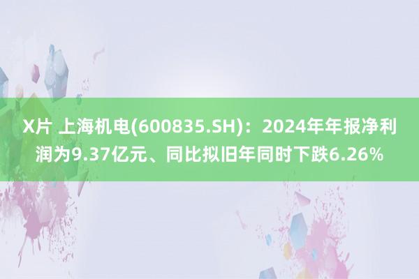 X片 上海机电(600835.SH)：2024年年报净利润为9.37亿元、同比拟旧年同时下跌6.26%