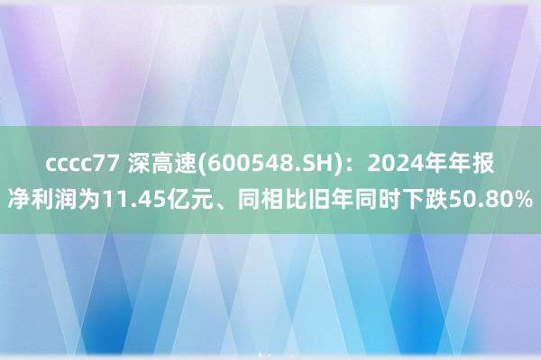 cccc77 深高速(600548.SH)：2024年年报净利润为11.45亿元、同相比旧年同时下跌50.80%