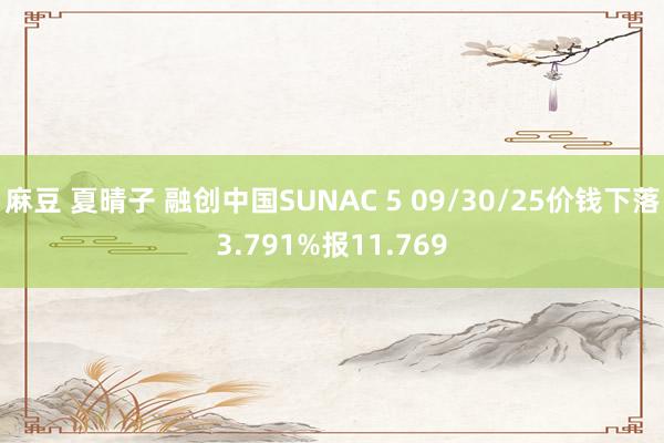 麻豆 夏晴子 融创中国SUNAC 5 09/30/25价钱下落3.791%报11.769