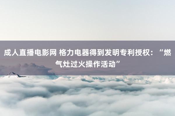 成人直播电影网 格力电器得到发明专利授权：“燃气灶过火操作活动”