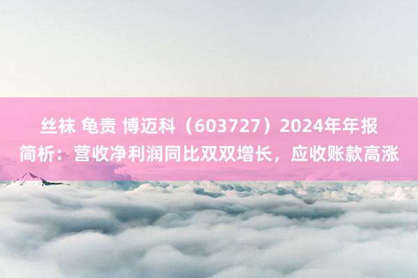 丝袜 龟责 博迈科（603727）2024年年报简析：营收净利润同比双双增长，应收账款高涨