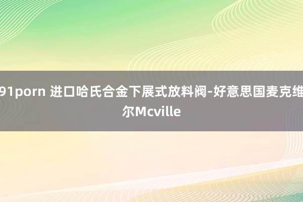 91porn 进口哈氏合金下展式放料阀-好意思国麦克维尔Mcville