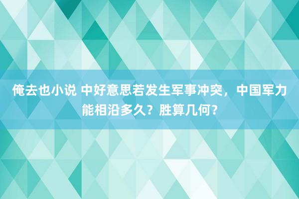 俺去也小说 中好意思若发生军事冲突，中国军力能相沿多久？胜算几何？