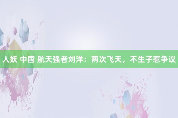 人妖 中国 航天强者刘洋：两次飞天，不生子惹争议