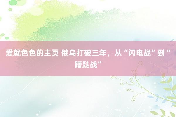 爱就色色的主页 俄乌打破三年，从“闪电战”到“蹧跶战”