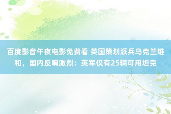 百度影音午夜电影免费看 英国策划派兵乌克兰维和，国内反响激烈：英军仅有25辆可用坦克