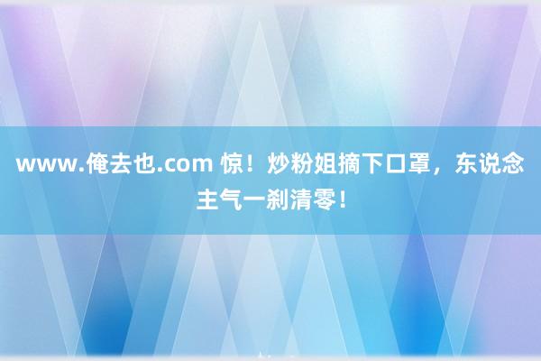www.俺去也.com 惊！炒粉姐摘下口罩，东说念主气一刹清零！
