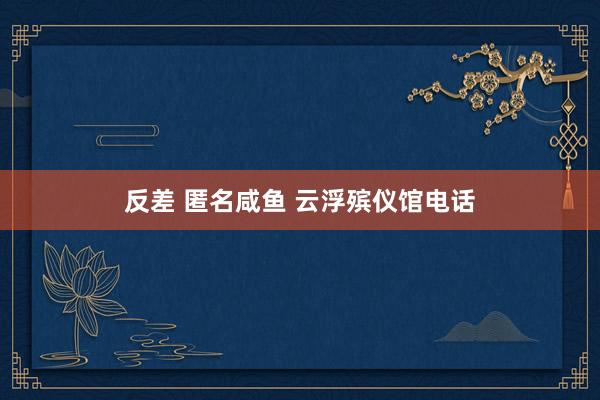 反差 匿名咸鱼 云浮殡仪馆电话