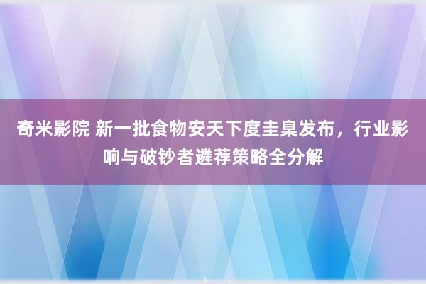 奇米影院 新一批食物安天下度圭臬发布，行业影响与破钞者遴荐策略全分解