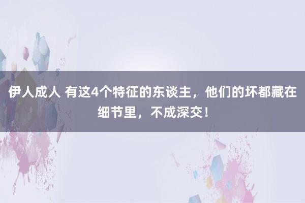 伊人成人 有这4个特征的东谈主，他们的坏都藏在细节里，不成深交！