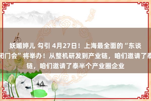 妖媚婷儿 勾引 4月27日！上海最全面的“东谈主形机器东谈主闭门会”将举办！从整机研发到产业链，咱们邀请了泰半个产业圈企业