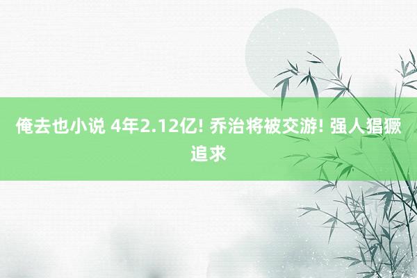 俺去也小说 4年2.12亿! 乔治将被交游! 强人猖獗追求