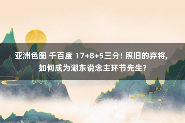 亚洲色图 千百度 17+8+5三分! 照旧的弃将, 如何成为湖东说念主环节先生?