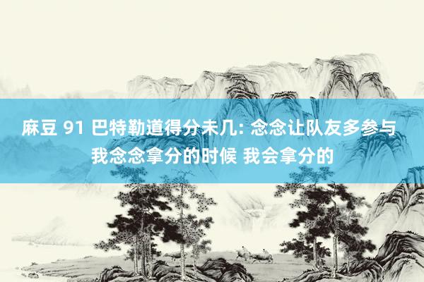 麻豆 91 巴特勒道得分未几: 念念让队友多参与 我念念拿分的时候 我会拿分的